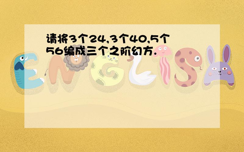 请将3个24,3个40,5个56编成三个之阶幻方.