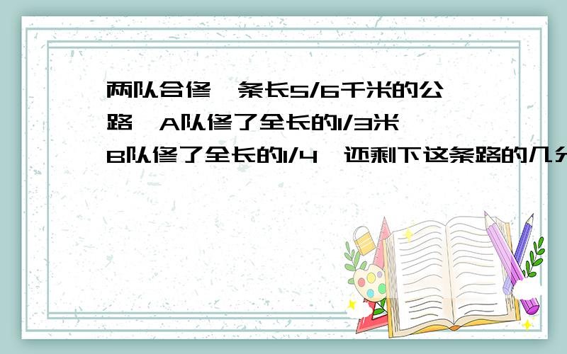 两队合修一条长5/6千米的公路,A队修了全长的1/3米,B队修了全长的1/4,还剩下这条路的几分之几没有修?