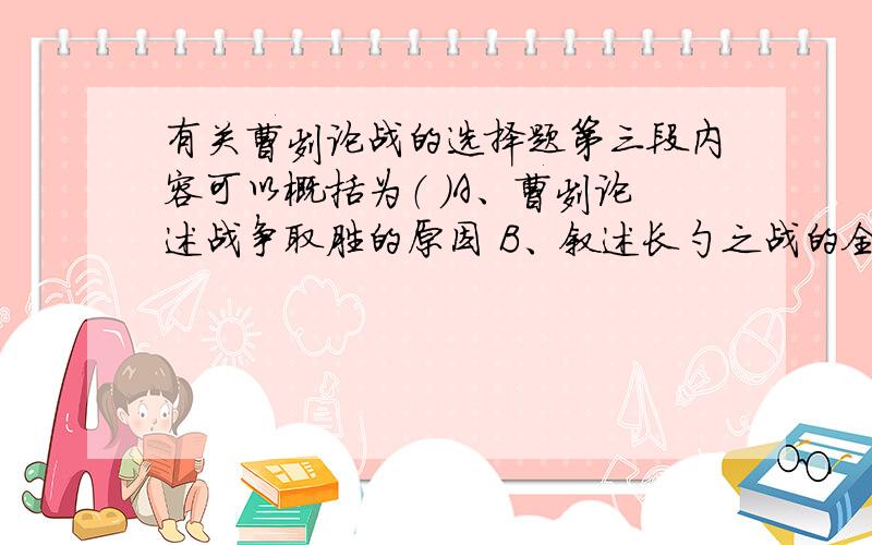 有关曹刿论战的选择题第三段内容可以概括为（ ）A、曹刿论述战争取胜的原因 B、叙述长勺之战的全过程C、论述作战要靠勇气 D、交代鲁国战胜了齐国