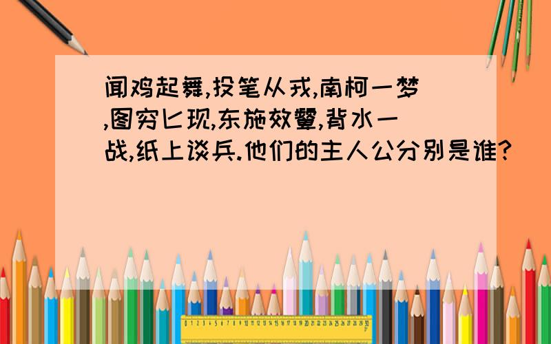 闻鸡起舞,投笔从戎,南柯一梦,图穷匕现,东施效颦,背水一战,纸上谈兵.他们的主人公分别是谁?