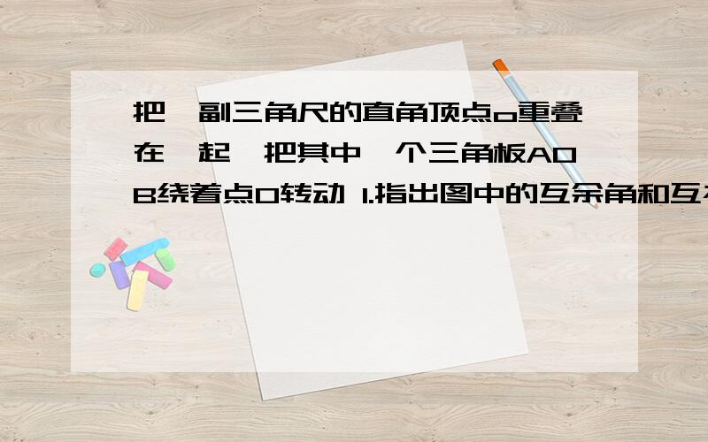 把一副三角尺的直角顶点o重叠在一起,把其中一个三角板AOB绕着点O转动 1.指出图中的互余角和互补角 2.当角BOD:角AOD=4:13时,角BOC是多少度3.角AOC与角COD相等吗?说明理由4.当继续旋转时,2的结论