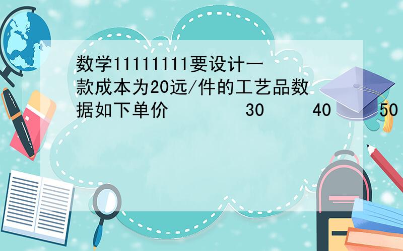 数学11111111要设计一款成本为20远/件的工艺品数据如下单价        30     40     50     60销售量      500    400     300    200(1)y与x的函数关系式（2）当销售单价定为多少时,工艺厂试销该工艺品每天获