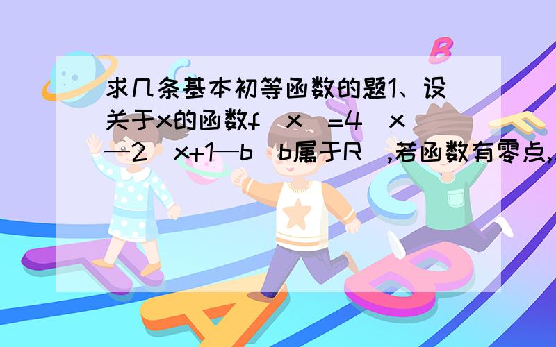 求几条基本初等函数的题1、设关于x的函数f(x)=4^x—2^x+1—b（b属于R）,若函数有零点,求实数b夫人取值范围2、已知定义在R上的函数y=f(x)满足条件：对于任意x,y属于R,f(x+Y)=f(x)+f(y).当x>时,f(x)好像