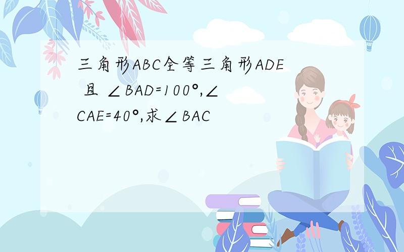 三角形ABC全等三角形ADE 且 ∠BAD=100°,∠CAE=40°,求∠BAC