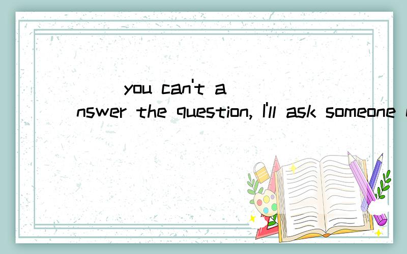 _______ ________ you can't answer the question, I'll ask someone else. 应该填什么前面如果是只有一条横线的话,可以填：_Because_______ you can't answer the question, I'll ask someone else. Since______ you can't answer the question,