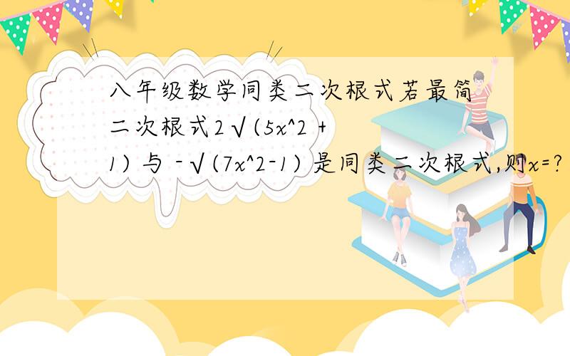 八年级数学同类二次根式若最简二次根式2√(5x^2 + 1) 与 -√(7x^2-1) 是同类二次根式,则x=?