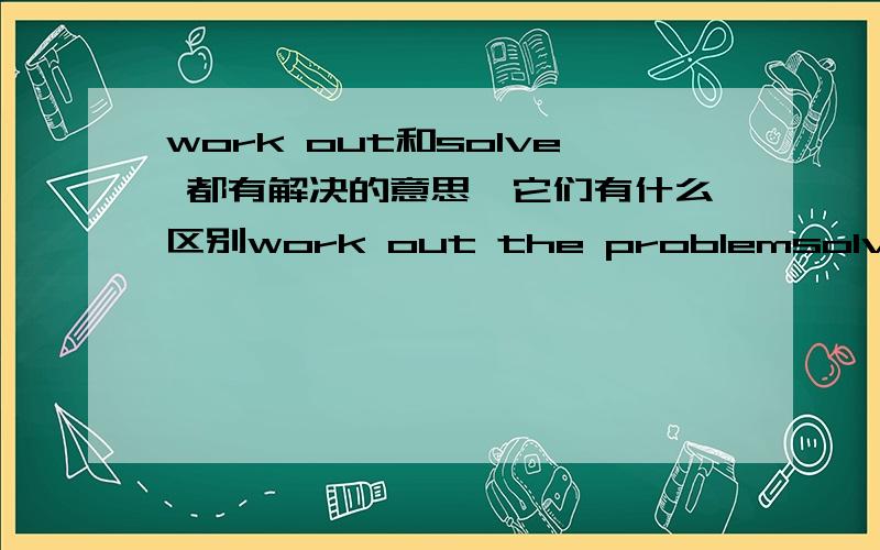 work out和solve 都有解决的意思,它们有什么区别work out the problemsolve problem2个意思都是解决问题 有什么区别?（（我有词典,请不要原封不动的把意思搬上来.我要知道他们的内在涵义就像→liberty