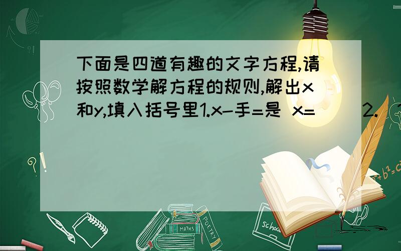 下面是四道有趣的文字方程,请按照数学解方程的规则,解出x和y,填入括号里1.x-手=是 x=（ ）2.（1）x-日=曰 y=（ ）（2)y-x=人 3.x-日=兔 x=( )4.（1）x-日=氏（2）y-x=女 y=（ ）