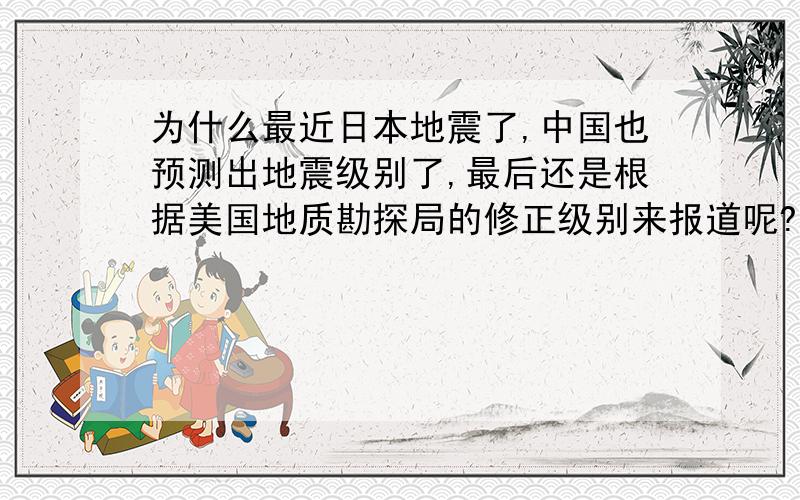 为什么最近日本地震了,中国也预测出地震级别了,最后还是根据美国地质勘探局的修正级别来报道呢?