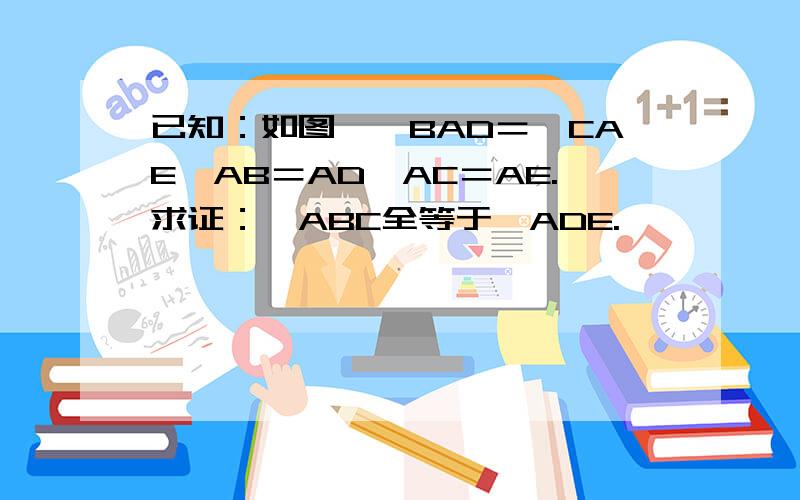 已知：如图,∠BAD＝∠CAE,AB＝AD,AC＝AE.求证：△ABC全等于△ADE.