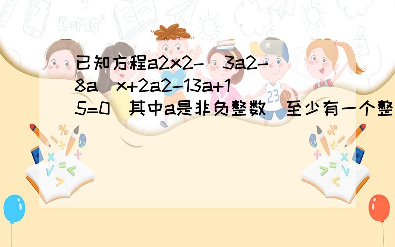 已知方程a2x2-（3a2-8a）x+2a2-13a+15=0(其中a是非负整数）至少有一个整数根,求a（详解）