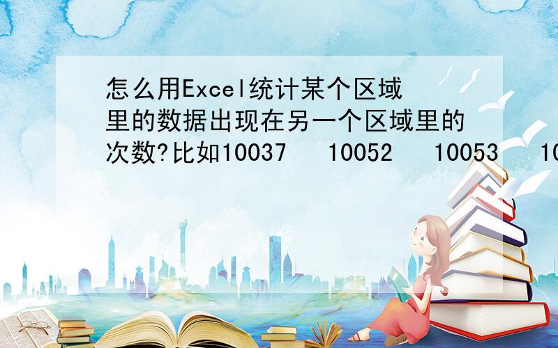 怎么用Excel统计某个区域里的数据出现在另一个区域里的次数?比如10037   10052   10053   10054   10055   10056   10058   10059   10060   10061   10062   10063   10064   10067   10068   10071   10076   10080   10082   10085   100