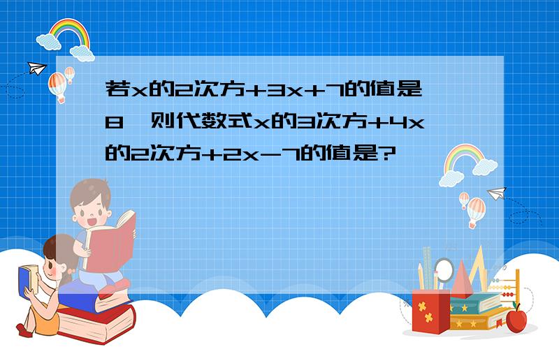 若x的2次方+3x+7的值是8,则代数式x的3次方+4x的2次方+2x-7的值是?