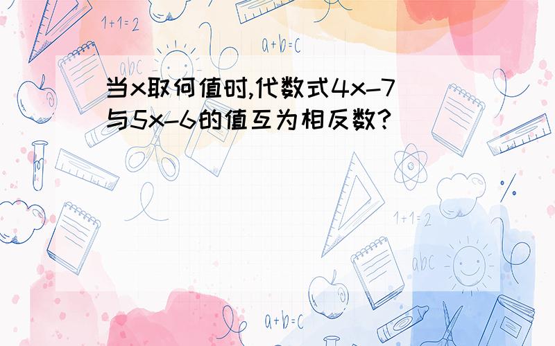 当x取何值时,代数式4x-7与5x-6的值互为相反数?