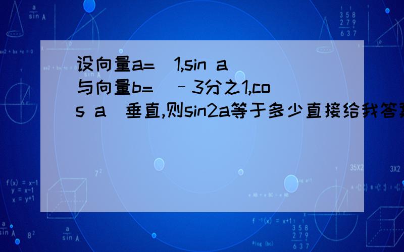 设向量a=(1,sin a)与向量b=(–3分之1,cos a)垂直,则sin2a等于多少直接给我答案,不确定你不要害我了.