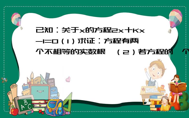 已知：关于x的方程2x十Kx-1=0（1）求证：方程有两个不相等的实数根,（2）若方程的一个根是负一,一水另一个根及K值（要过程）