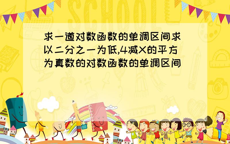 求一道对数函数的单调区间求 以二分之一为低,4减X的平方为真数的对数函数的单调区间