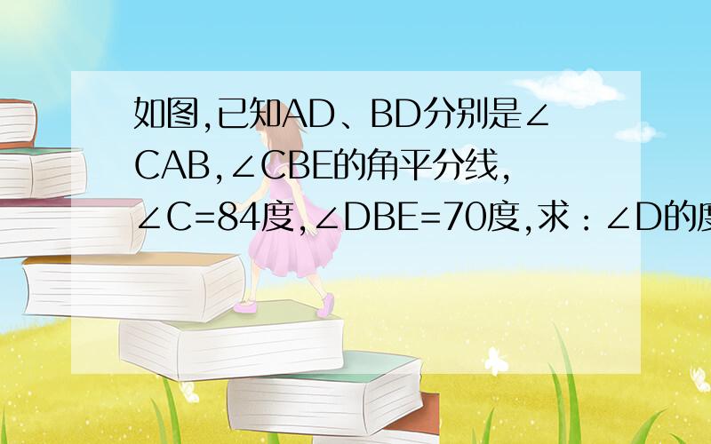 如图,已知AD、BD分别是∠CAB,∠CBE的角平分线,∠C=84度,∠DBE=70度,求：∠D的度数,