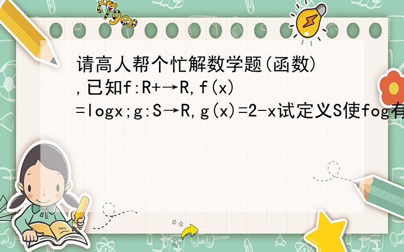 请高人帮个忙解数学题(函数),已知f:R+→R,f(x)=logx;g:S→R,g(x)=2-x试定义S使fog有意义