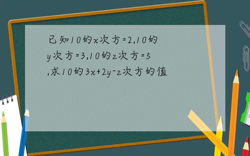 已知10的x次方=2,10的y次方=3,10的z次方=5,求10的3x+2y-z次方的值