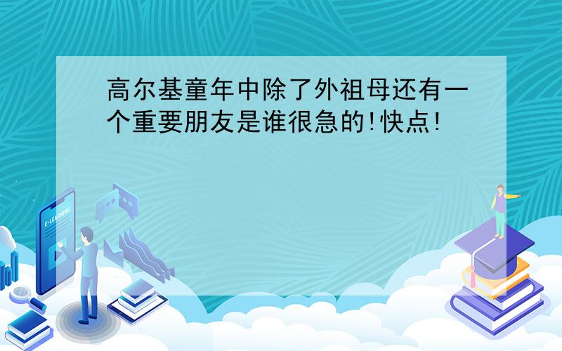 高尔基童年中除了外祖母还有一个重要朋友是谁很急的!快点!