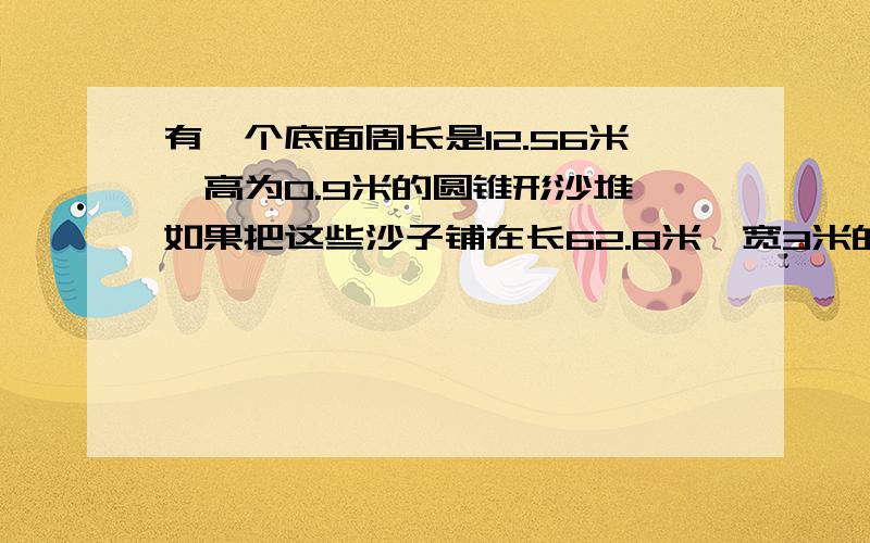 有一个底面周长是12.56米,高为0.9米的圆锥形沙堆,如果把这些沙子铺在长62.8米,宽3米的通道上,沙子厚多接上一个圆锥形粮堆,2米,占地面积是16平方米,把这些粮食装进粮仓里,正好占这个粮仓的5