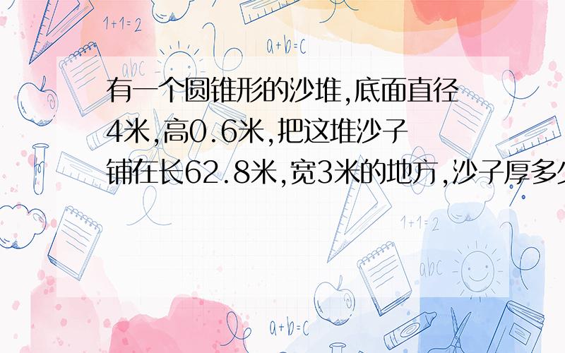 有一个圆锥形的沙堆,底面直径4米,高0.6米,把这堆沙子铺在长62.8米,宽3米的地方,沙子厚多少厘米?