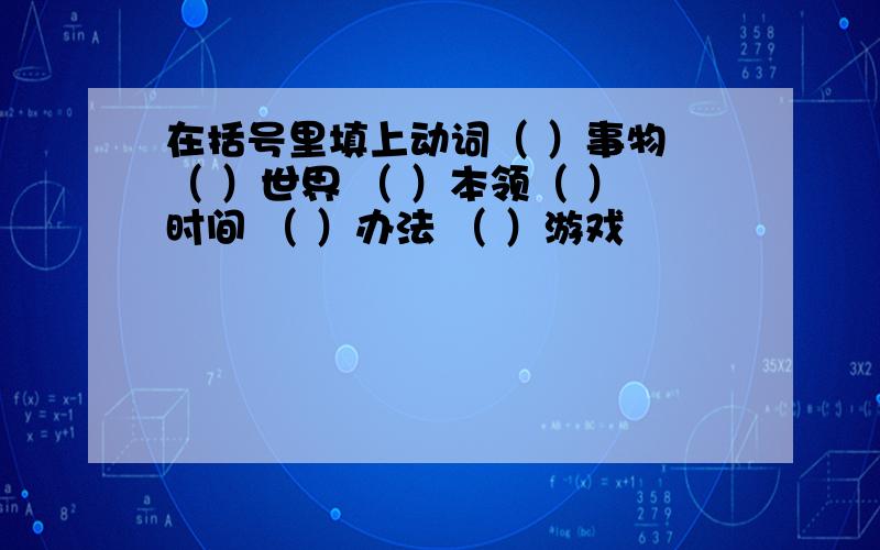 在括号里填上动词（ ）事物 （ ）世界 （ ）本领（ ）时间 （ ）办法 （ ）游戏