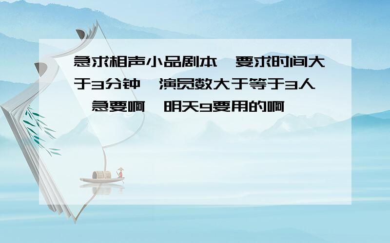 急求相声小品剧本,要求时间大于3分钟,演员数大于等于3人,急要啊,明天9要用的啊