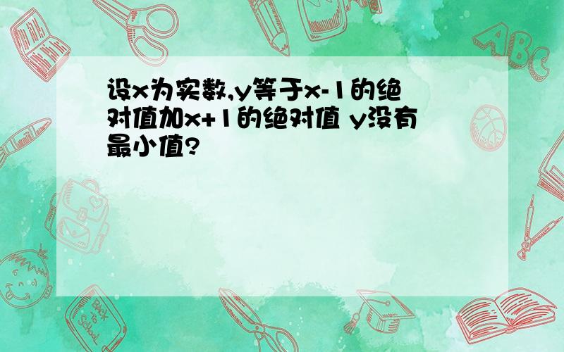 设x为实数,y等于x-1的绝对值加x+1的绝对值 y没有最小值?