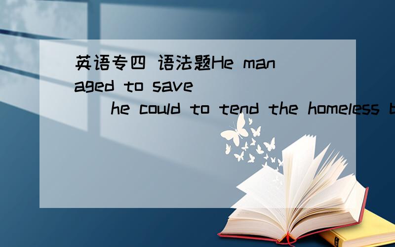 英语专四 语法题He managed to save____he could to tend the homeless boy.A.what little time B.so little time C.such little time D.how little time我的困惑 1.不知道整句话如何翻译了,空处缺少的部分的意思 思考不来 2.选