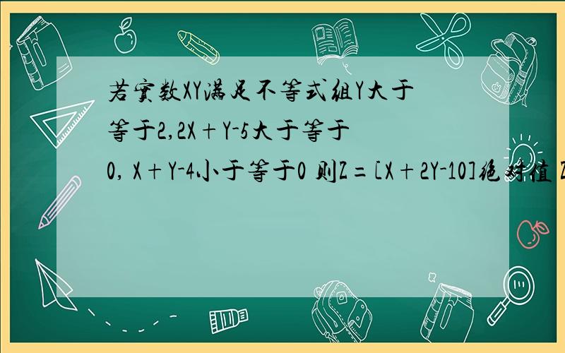 若实数XY满足不等式组Y大于等于2,2X+Y-5大于等于0, X+Y-4小于等于0 则Z=[X+2Y-10]绝对值 Z的最小值