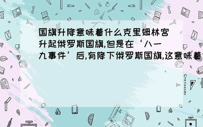 国旗升降意味着什么克里姆林宫升起俄罗斯国旗,但是在‘八一九事件’后,有降下俄罗斯国旗,这意味着什么?