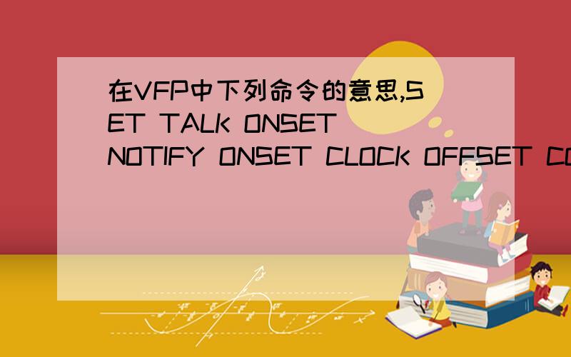 在VFP中下列命令的意思,SET TALK ONSET NOTIFY ONSET CLOCK OFFSET COMPATIBLE OFFSET PALETTE ONSET BELL ONSET BELL TO '',1SET SAFETY ONSET ESCAPE ONSET LOGERRORS ONSET KEYCOMP TO WINDOWSSET CARRY OFFSET CONFIRM OFFSET BROWSEIMECONTROL OFFSET STR