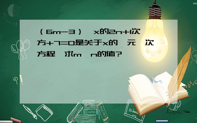 （6m-3）*x的2n+1次方+7=0是关于x的一元一次方程,求m、n的值?