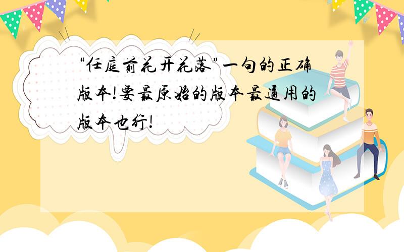 “任庭前花开花落”一句的正确版本!要最原始的版本最通用的版本也行!