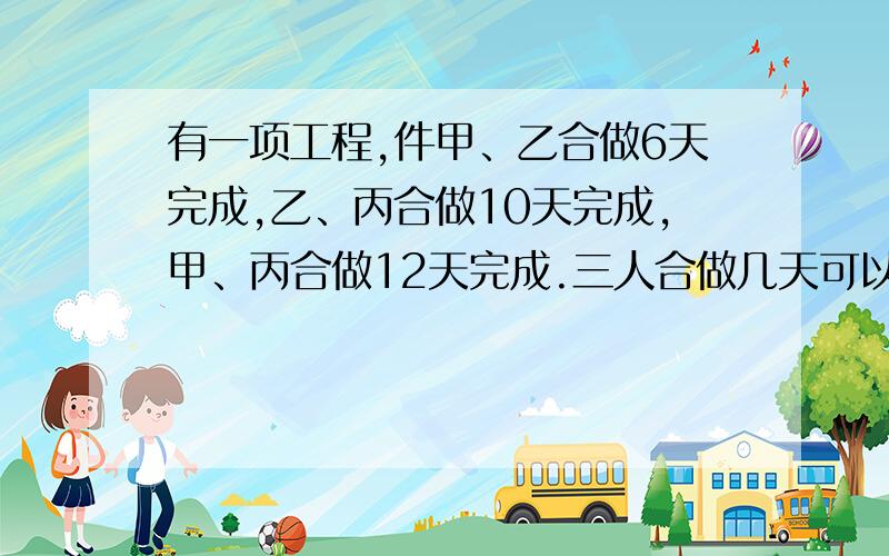 有一项工程,件甲、乙合做6天完成,乙、丙合做10天完成,甲、丙合做12天完成.三人合做几天可以完成?