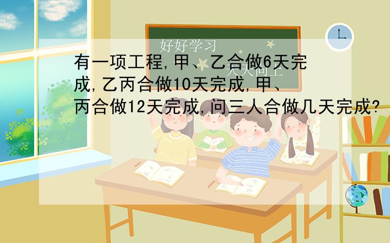 有一项工程,甲、乙合做6天完成,乙丙合做10天完成,甲、丙合做12天完成,问三人合做几天完成?