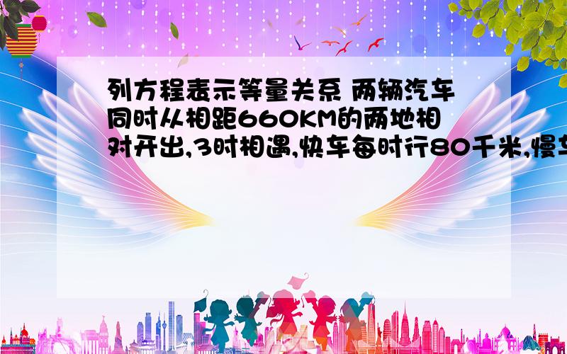 列方程表示等量关系 两辆汽车同时从相距660KM的两地相对开出,3时相遇,快车每时行80千米,慢车每时行X千米