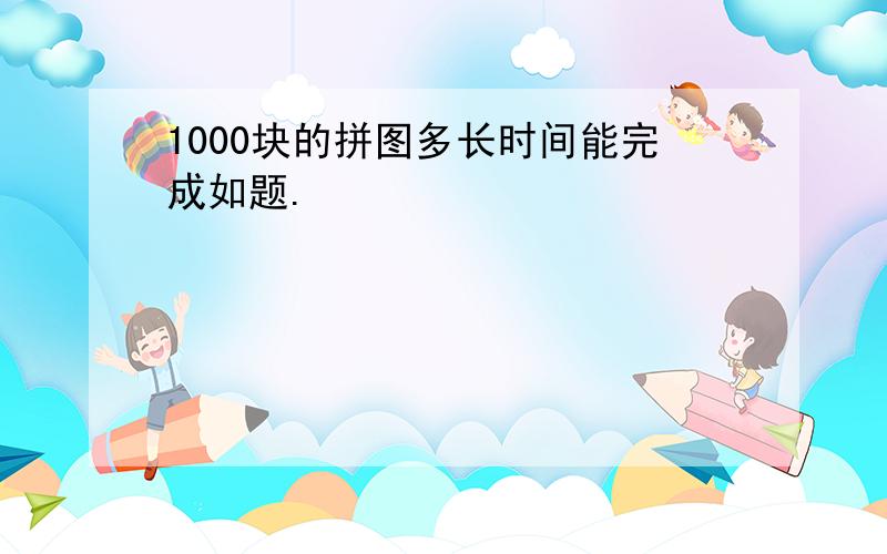 1000块的拼图多长时间能完成如题.