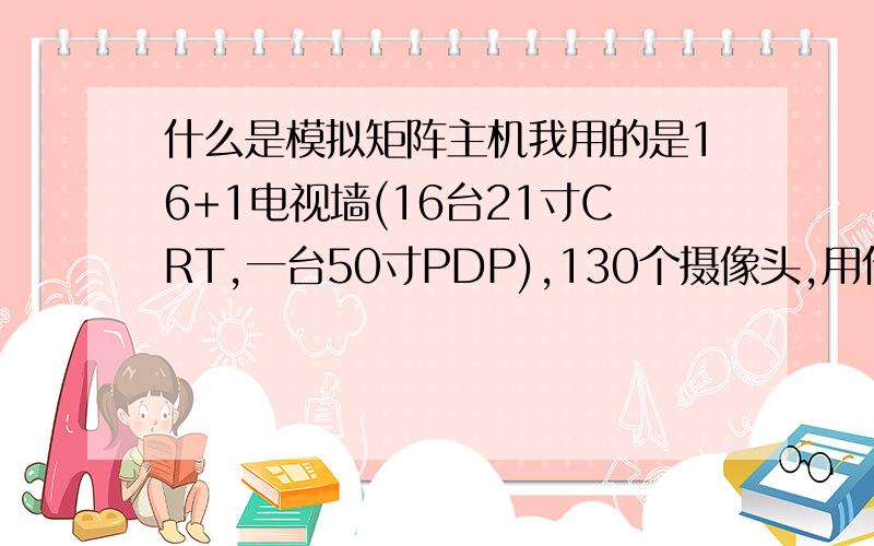 什么是模拟矩阵主机我用的是16+1电视墙(16台21寸CRT,一台50寸PDP),130个摄像头,用什么样的矩阵主机呀?谁能赐教好的方案!