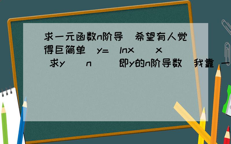 求一元函数n阶导（希望有人觉得巨简单）y=(lnx)^x 求y^(n) (即y的n阶导数)我靠 一阶都算错了 还好意思回答看到这三个回答 偶绝望了 四楼知道难就好 不像别人