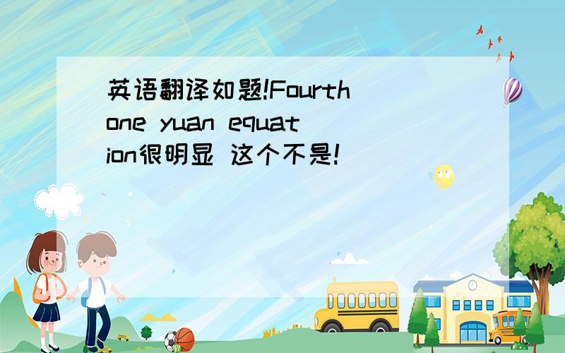 英语翻译如题!Fourth one yuan equation很明显 这个不是!