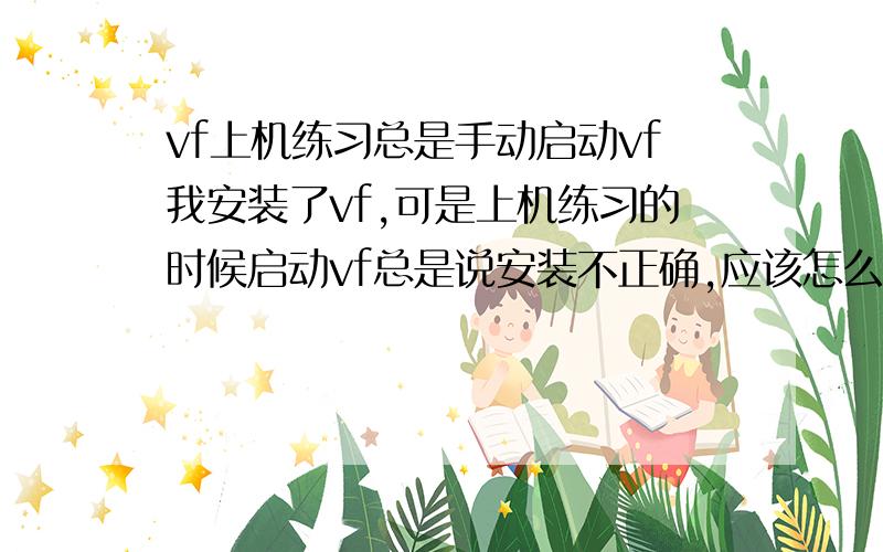 vf上机练习总是手动启动vf我安装了vf,可是上机练习的时候启动vf总是说安装不正确,应该怎么弄啊?是不是安装路径不同不能启动,还是不能兼容,xp系统,重新装过了,没用.