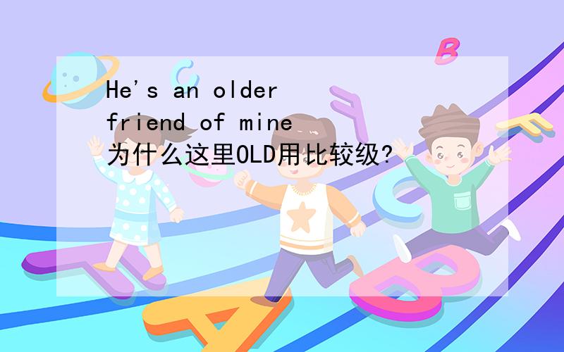 He's an older friend of mine为什么这里OLD用比较级?