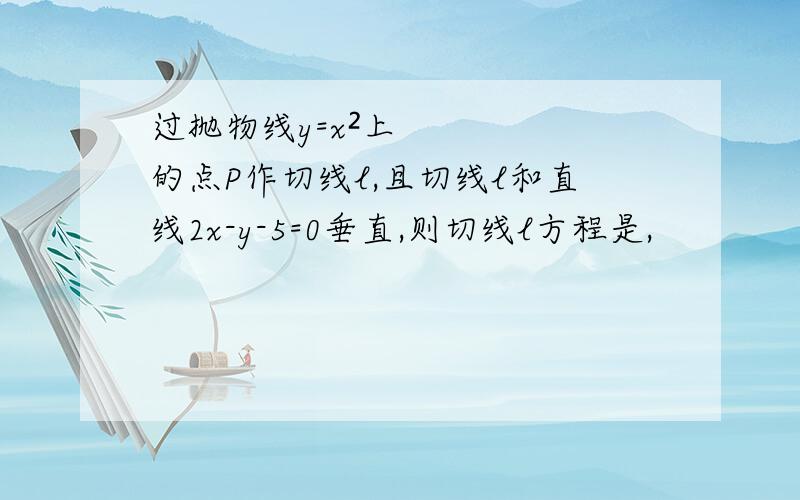 过抛物线y=x²上的点P作切线l,且切线l和直线2x-y-5=0垂直,则切线l方程是,