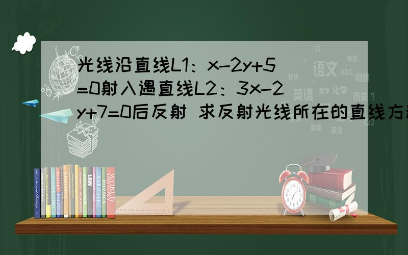 光线沿直线L1：x-2y+5=0射入遇直线L2：3x-2y+7=0后反射 求反射光线所在的直线方程