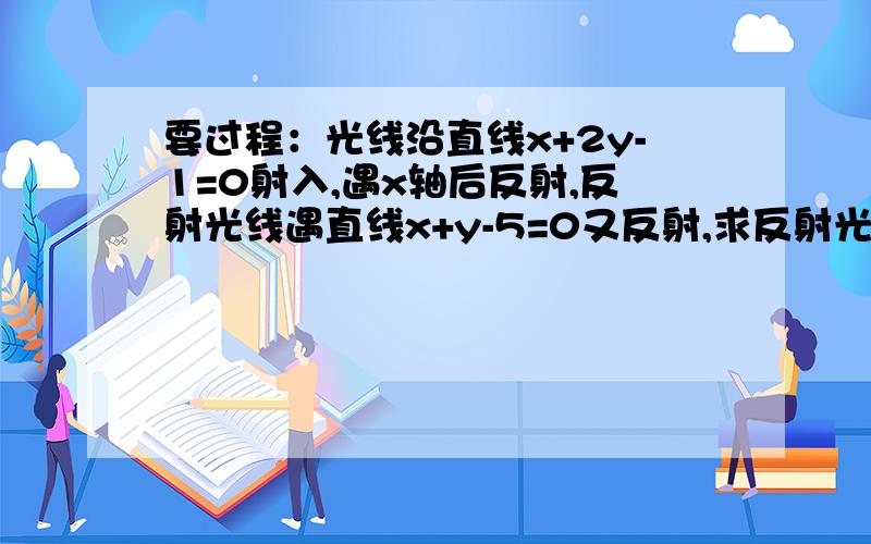 要过程：光线沿直线x+2y-1=0射入,遇x轴后反射,反射光线遇直线x+y-5=0又反射,求反射光线最终所在直线方程