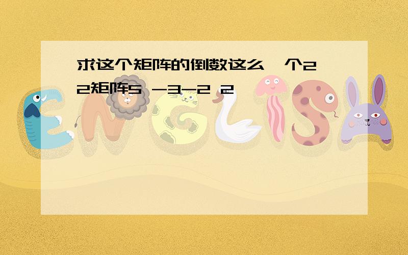 求这个矩阵的倒数这么一个2*2矩阵5 -3-2 2