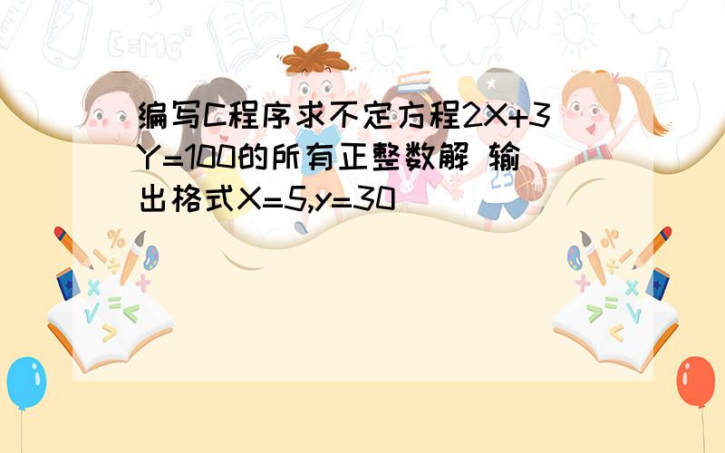 编写C程序求不定方程2X+3Y=100的所有正整数解 输出格式X=5,y=30